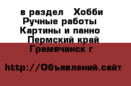  в раздел : Хобби. Ручные работы » Картины и панно . Пермский край,Гремячинск г.